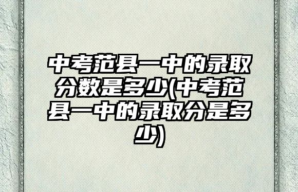 中考范縣一中的錄取分數(shù)是多少(中考范縣一中的錄取分是多少)