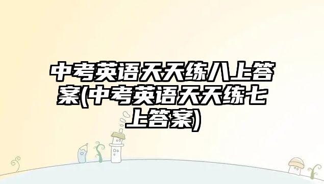 中考英語天天練八上答案(中考英語天天練七上答案)