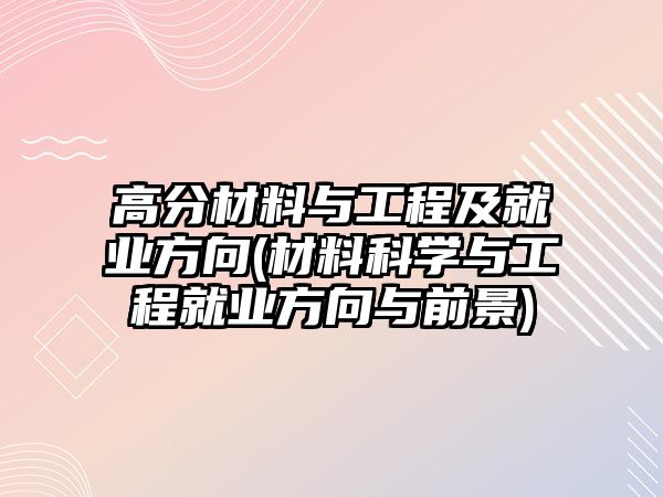 高分材料與工程及就業(yè)方向(材料科學(xué)與工程就業(yè)方向與前景)