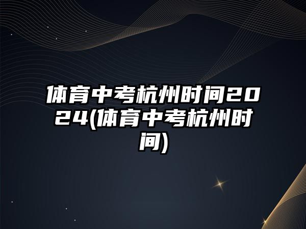 體育中考杭州時間2024(體育中考杭州時間)