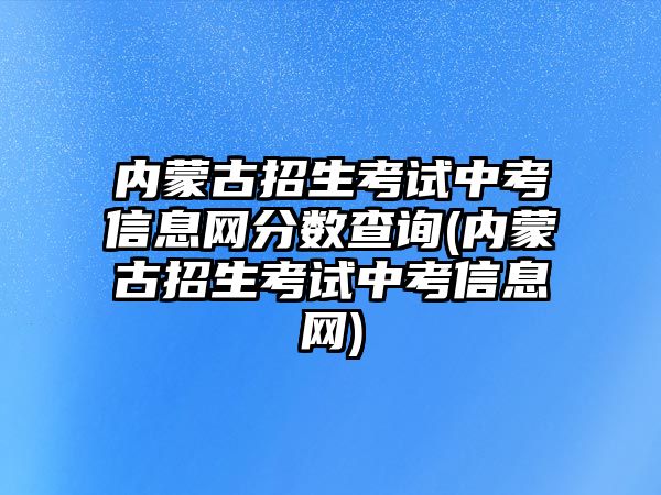 內(nèi)蒙古招生考試中考信息網(wǎng)分?jǐn)?shù)查詢(內(nèi)蒙古招生考試中考信息網(wǎng))