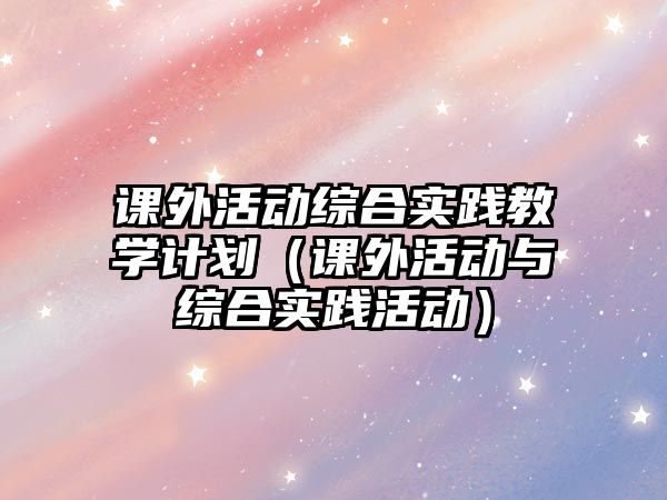 課外活動(dòng)綜合實(shí)踐教學(xué)計(jì)劃（課外活動(dòng)與綜合實(shí)踐活動(dòng)）