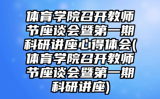 體育學(xué)院召開教師節(jié)座談會暨第一期科研講座心得體會(體育學(xué)院召開教師節(jié)座談會暨第一期科研講座)