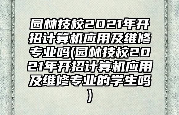 園林技校2021年開招計(jì)算機(jī)應(yīng)用及維修專業(yè)嗎(園林技校2021年開招計(jì)算機(jī)應(yīng)用及維修專業(yè)的學(xué)生嗎)