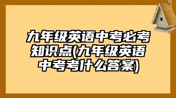 九年級(jí)英語(yǔ)中考必考知識(shí)點(diǎn)(九年級(jí)英語(yǔ)中考考什么答案)