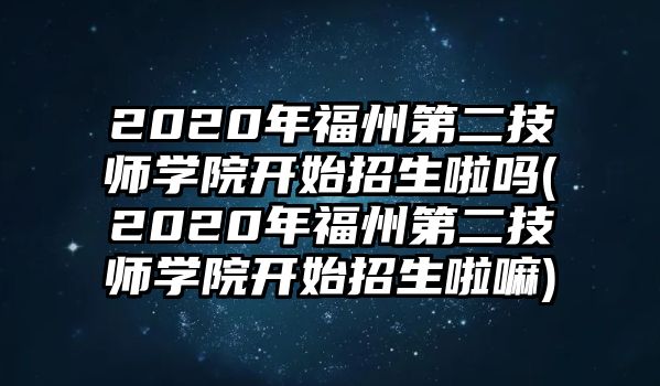 2020年福州第二技師學院開始招生啦嗎(2020年福州第二技師學院開始招生啦嘛)