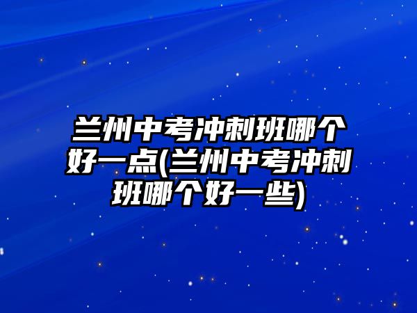 蘭州中考沖刺班哪個(gè)好一點(diǎn)(蘭州中考沖刺班哪個(gè)好一些)