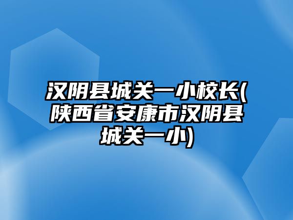 漢陰縣城關(guān)一小校長(陜西省安康市漢陰縣城關(guān)一小)