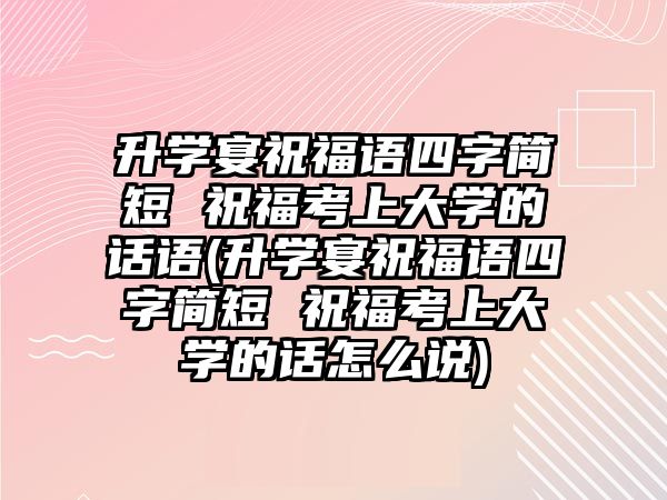 升學(xué)宴祝福語四字簡短 祝?？忌洗髮W(xué)的話語(升學(xué)宴祝福語四字簡短 祝?？忌洗髮W(xué)的話怎么說)