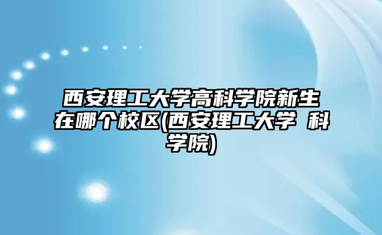 西安理工大學(xué)高科學(xué)院新生在哪個(gè)校區(qū)(西安理工大學(xué)髙科學(xué)院)