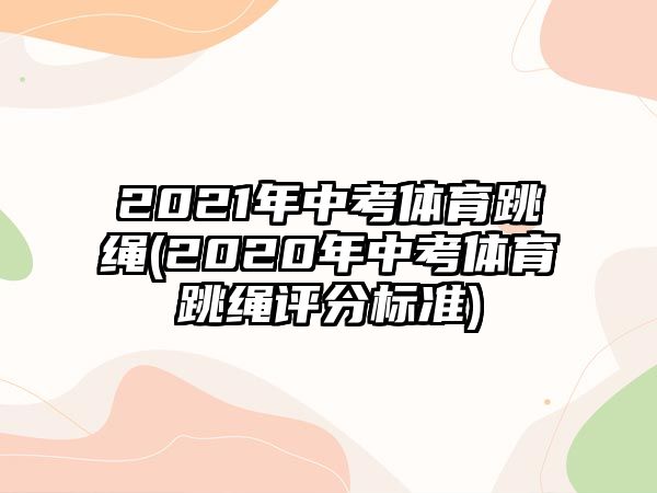 2021年中考體育跳繩(2020年中考體育跳繩評(píng)分標(biāo)準(zhǔn))