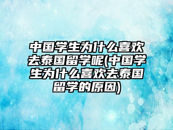 中國學(xué)生為什么喜歡去泰國留學(xué)呢(中國學(xué)生為什么喜歡去泰國留學(xué)的原因)