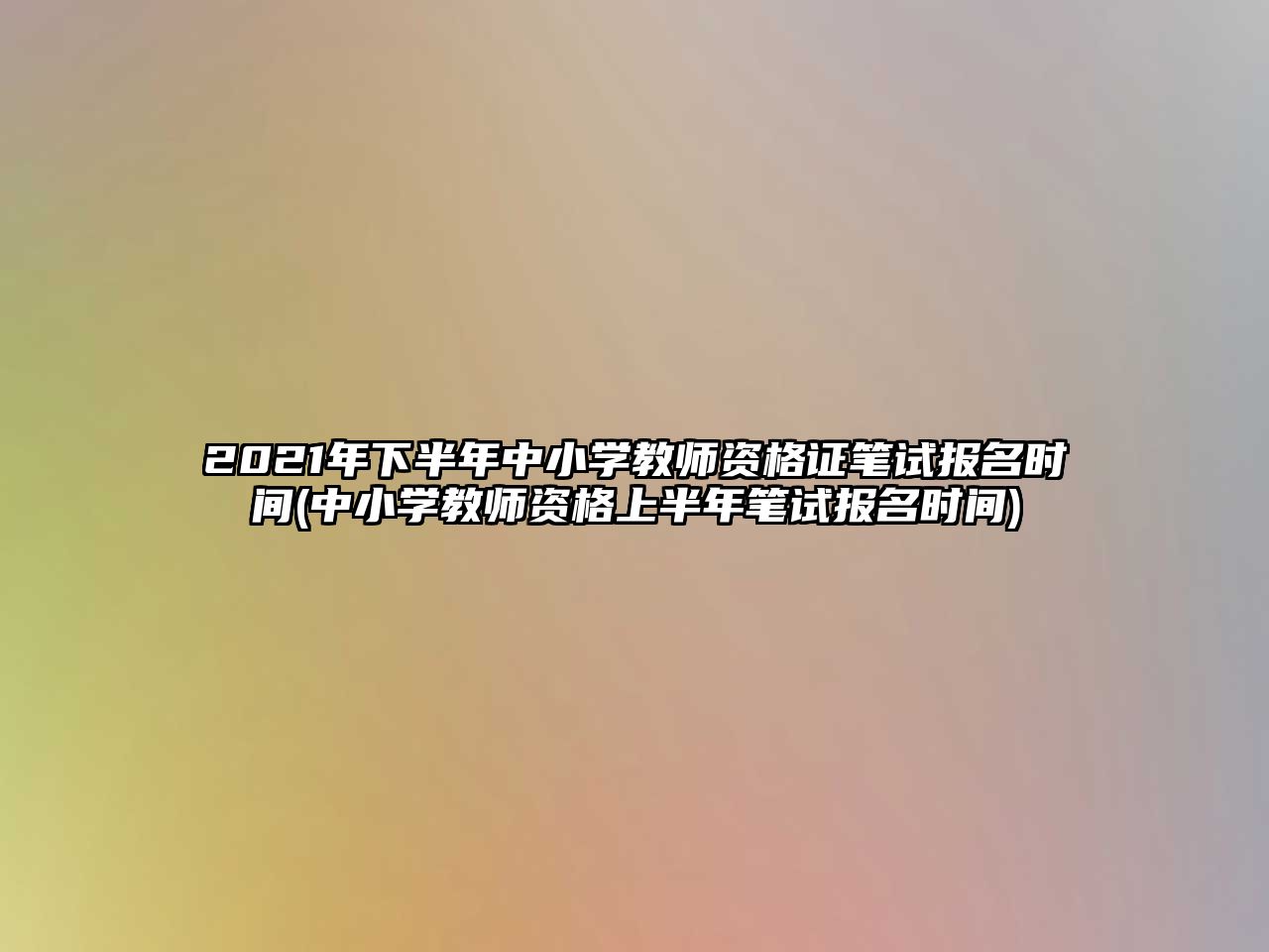 2021年下半年中小學教師資格證筆試報名時間(中小學教師資格上半年筆試報名時間)