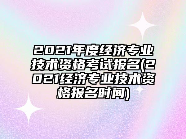 2021年度經(jīng)濟(jì)專業(yè)技術(shù)資格考試報(bào)名(2021經(jīng)濟(jì)專業(yè)技術(shù)資格報(bào)名時(shí)間)