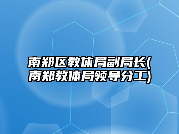 南鄭區(qū)教體局副局長(南鄭教體局領導分工)