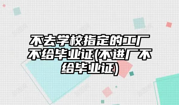 不去學(xué)校指定的工廠不給畢業(yè)證(不進(jìn)廠不給畢業(yè)證)