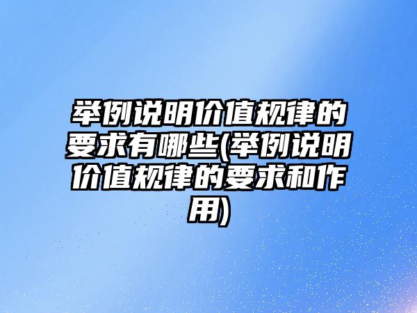 舉例說(shuō)明價(jià)值規(guī)律的要求有哪些(舉例說(shuō)明價(jià)值規(guī)律的要求和作用)