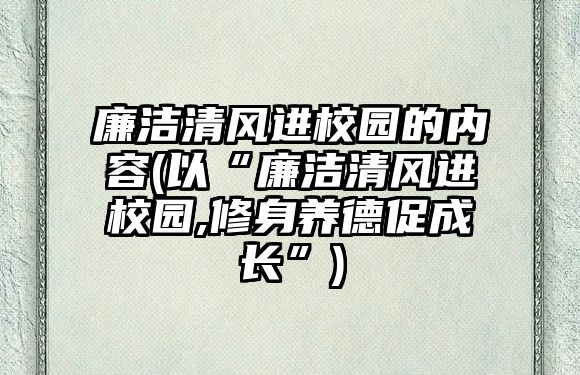 廉潔清風(fēng)進(jìn)校園的內(nèi)容(以“廉潔清風(fēng)進(jìn)校園,修身養(yǎng)德促成長”)