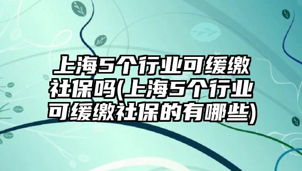 上海5個行業(yè)可緩繳社保嗎(上海5個行業(yè)可緩繳社保的有哪些)