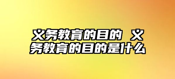 義務教育的目的 義務教育的目的是什么