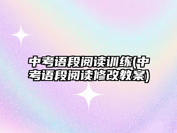 中考語段閱讀訓(xùn)練(中考語段閱讀修改教案)