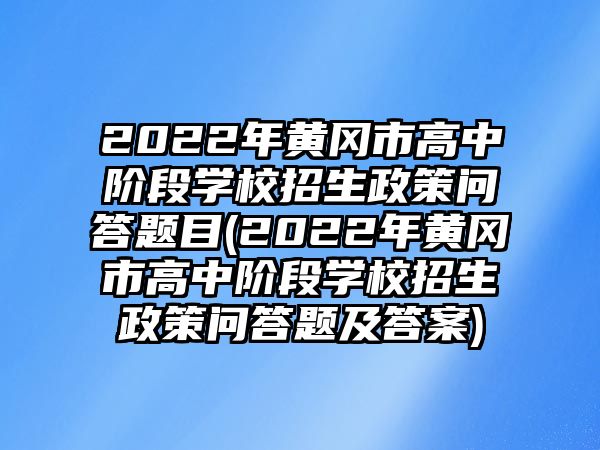 2022年黃岡市高中階段學(xué)校招生政策問(wèn)答題目(2022年黃岡市高中階段學(xué)校招生政策問(wèn)答題及答案)