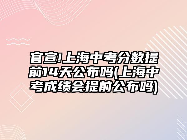 官宣!上海中考分?jǐn)?shù)提前14天公布嗎(上海中考成績會提前公布嗎)