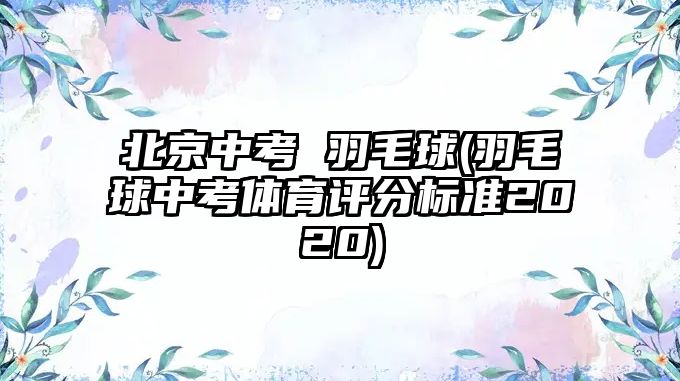 北京中考 羽毛球(羽毛球中考體育評分標準2020)