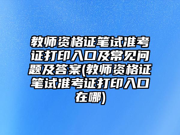 教師資格證筆試準考證打印入口及常見問題及答案(教師資格證筆試準考證打印入口在哪)