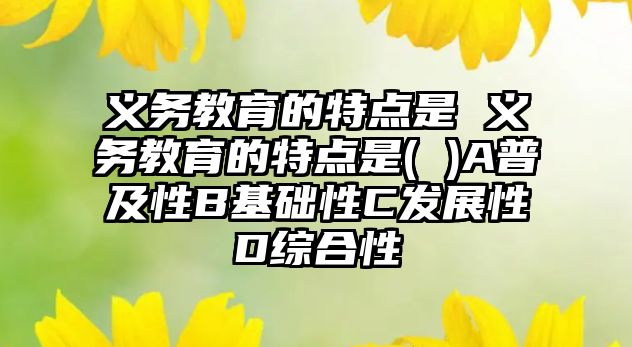 義務(wù)教育的特點(diǎn)是 義務(wù)教育的特點(diǎn)是( )A普及性B基礎(chǔ)性C發(fā)展性D綜合性