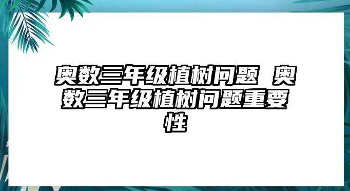 奧數(shù)三年級植樹問題 奧數(shù)三年級植樹問題重要性