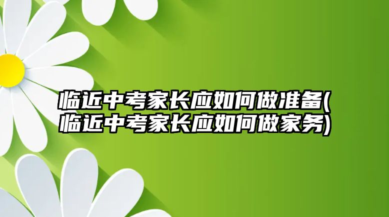 臨近中考家長應如何做準備(臨近中考家長應如何做家務)