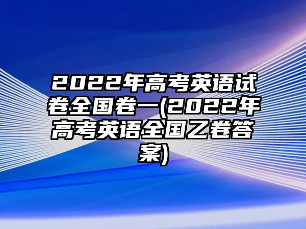 2022年高考英語(yǔ)試卷全國(guó)卷一(2022年高考英語(yǔ)全國(guó)乙卷答案)