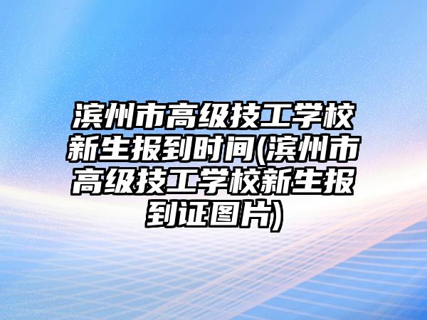 濱州市高級(jí)技工學(xué)校新生報(bào)到時(shí)間(濱州市高級(jí)技工學(xué)校新生報(bào)到證圖片)