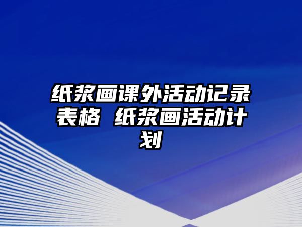 紙漿畫課外活動(dòng)記錄表格 紙漿畫活動(dòng)計(jì)劃