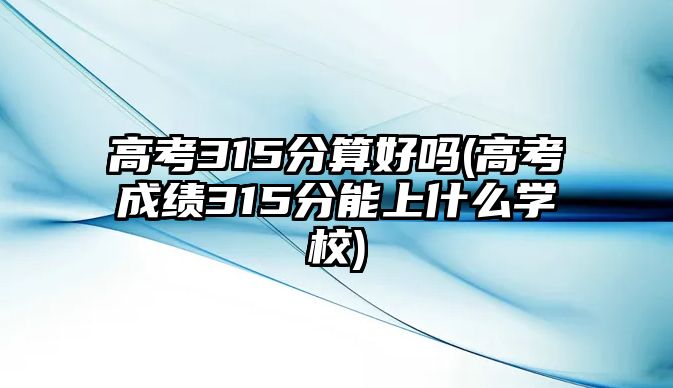 高考315分算好嗎(高考成績(jī)315分能上什么學(xué)校)