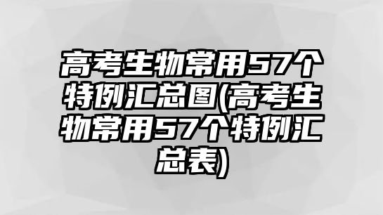 高考生物常用57個特例匯總圖(高考生物常用57個特例匯總表)