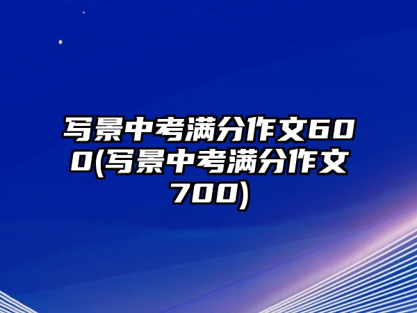 寫景中考滿分作文600(寫景中考滿分作文700)