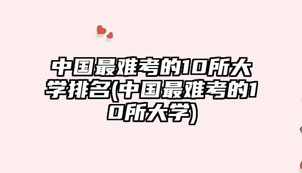 中國最難考的10所大學(xué)排名(中國最難考的10所大學(xué))