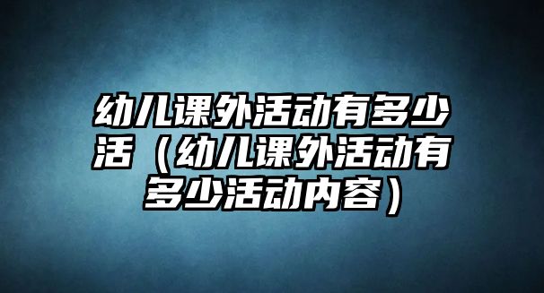 幼兒課外活動有多少活（幼兒課外活動有多少活動內(nèi)容）