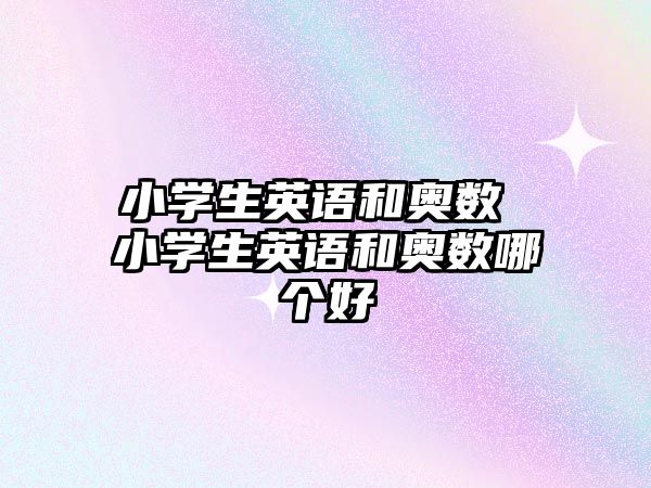 小學(xué)生英語和奧數(shù) 小學(xué)生英語和奧數(shù)哪個好