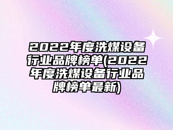 2022年度洗煤設(shè)備行業(yè)品牌榜單(2022年度洗煤設(shè)備行業(yè)品牌榜單最新)