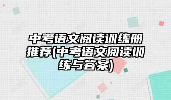 中考語文閱讀訓練冊推薦(中考語文閱讀訓練與答案)