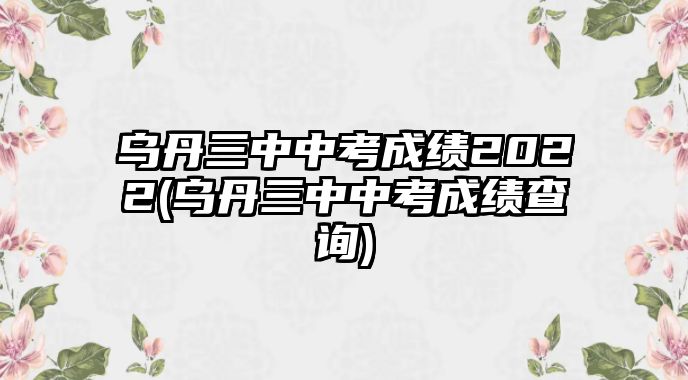 烏丹三中中考成績2022(烏丹三中中考成績查詢)