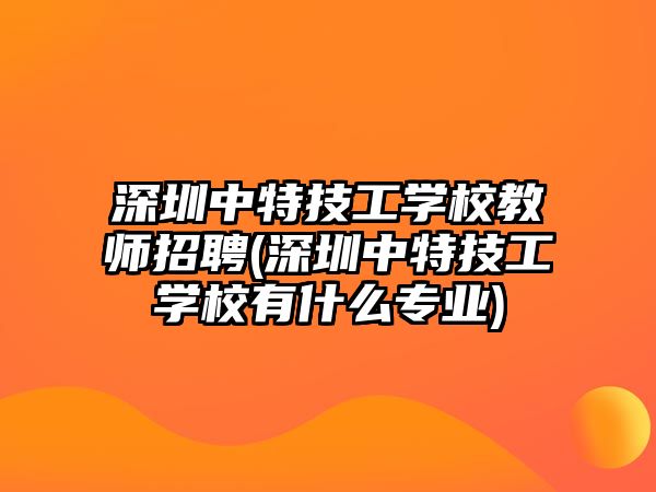 深圳中特技工學(xué)校教師招聘(深圳中特技工學(xué)校有什么專業(yè))