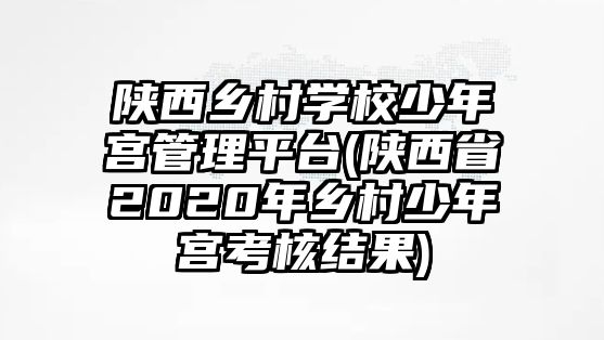 陜西鄉(xiāng)村學校少年宮管理平臺(陜西省2020年鄉(xiāng)村少年宮考核結(jié)果)