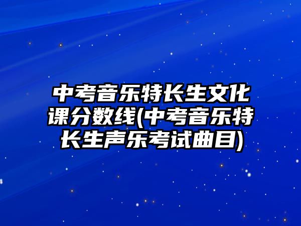 中考音樂特長生文化課分數(shù)線(中考音樂特長生聲樂考試曲目)