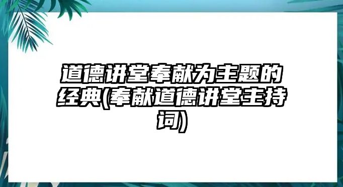 道德講堂奉獻為主題的經(jīng)典(奉獻道德講堂主持詞)