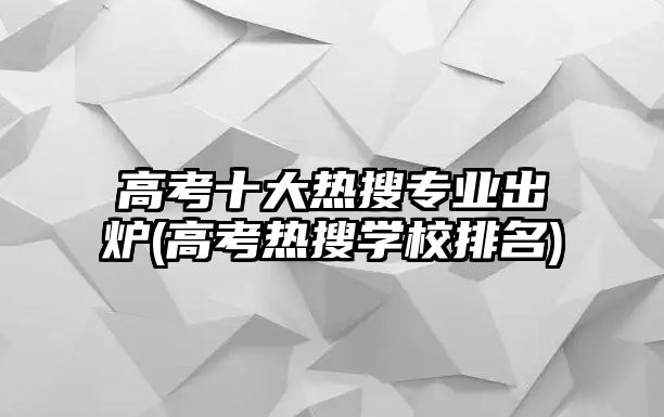 高考十大熱搜專業(yè)出爐(高考熱搜學(xué)校排名)