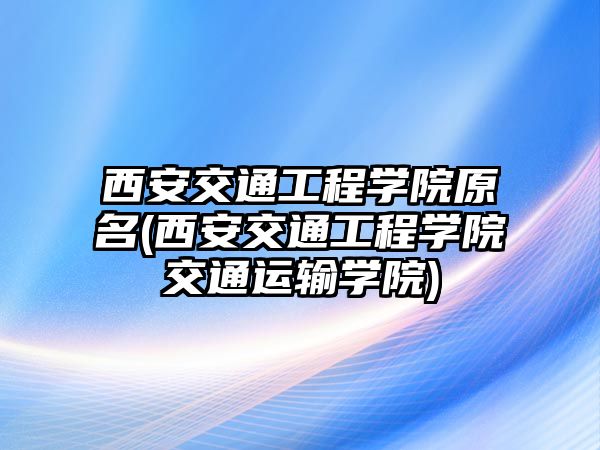 西安交通工程學(xué)院原名(西安交通工程學(xué)院交通運(yùn)輸學(xué)院)